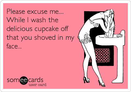 Please excuse me....       
While I wash the
delicious cupcake off
that you shoved in my
face...