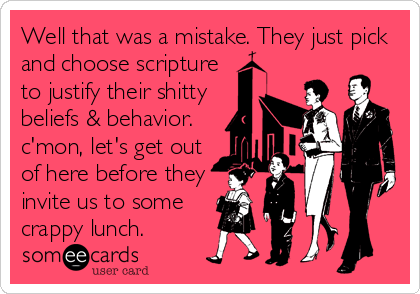 Well that was a mistake. They just pick
and choose scripture
to justify their shitty 
beliefs & behavior.
c'mon, let's get out
of here before they
invite us to some 
crappy lunch.