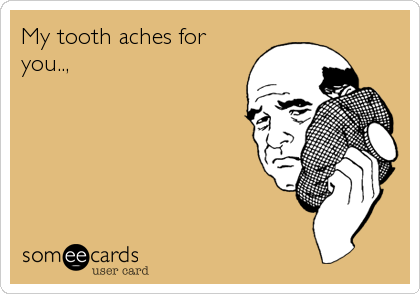 My tooth aches for
you..,