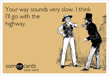 Your way sounds very slow. I think
I’ll go with the
highway.