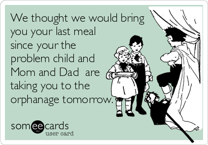 We thought we would bring
you your last meal
since your the
problem child and
Mom and Dad  are
taking you to the
orphanage tomorrow.