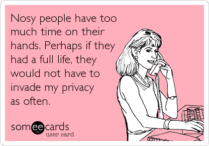 Nosy people have too
much time on their
hands. Perhaps if they
had a full life, they
would not have to
invade my privacy
as often.
