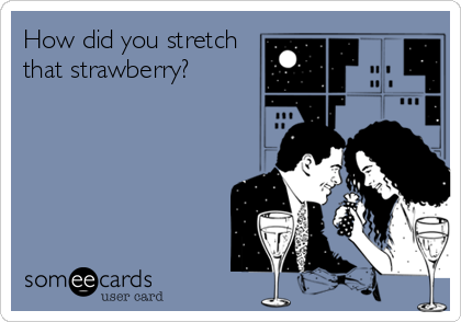 How did you stretch
that strawberry?
