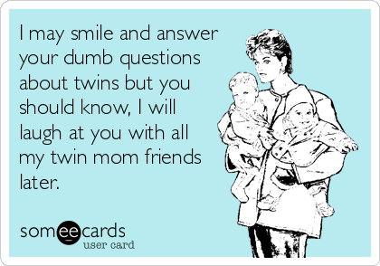 I may smile and answer
your dumb questions
about twins but you
should know, I will
laugh at you with all
my twin mom friends
later.