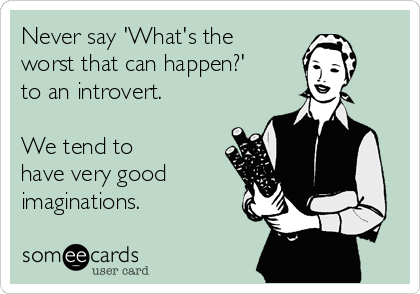 Never say 'What's the
worst that can happen?'
to an introvert. 

We tend to
have very good
imaginations.