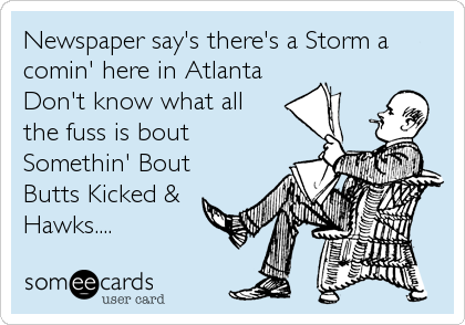 Newspaper say's there's a Storm a
comin' here in Atlanta
Don't know what all
the fuss is bout
Somethin' Bout
Butts Kicked &
Hawks....