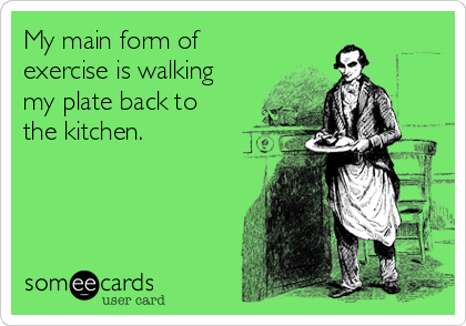 My main form of
exercise is walking 
my plate back to 
the kitchen.