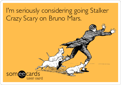 I'm seriously considering going Stalker
Crazy Scary on Bruno Mars.