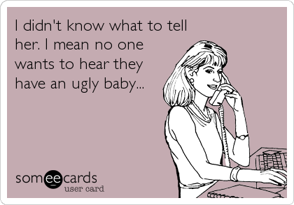 I didn't know what to tell
her. I mean no one
wants to hear they
have an ugly baby...