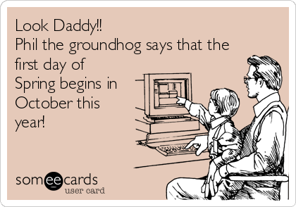 Look Daddy!!
Phil the groundhog says that the 
first day of 
Spring begins in
October this 
year!