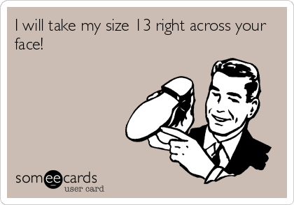 I will take my size 13 right across your
face!