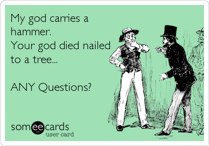 My god carries a
hammer.
Your god died nailed
to a tree...

ANY Questions?