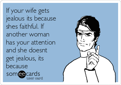 If your wife gets
jealous its because
shes faithful. If
another woman
has your attention
and she doesnt
get jealous, its
because