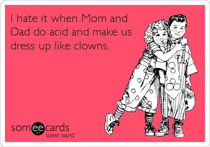 I hate it when Mom and
Dad do acid and make us
dress up like clowns.