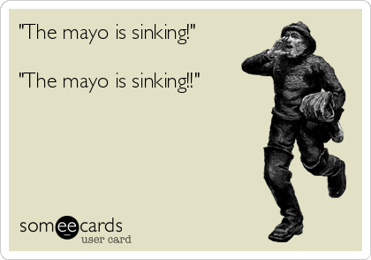 "The mayo is sinking!"

"The mayo is sinking!!"