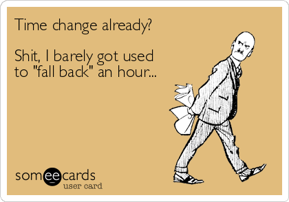 Time change already? 

Shit, I barely got used
to "fall back" an hour...