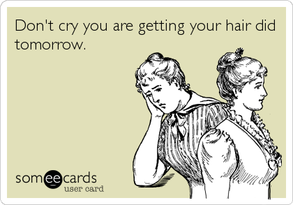 Don't cry you are getting your hair did
tomorrow.