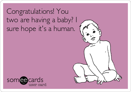 Congratulations! You
two are having a baby? I
sure hope it's a human.