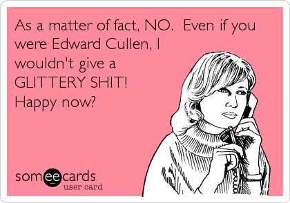 As a matter of fact, NO.  Even if you
were Edward Cullen, I
wouldn't give a
GLITTERY SHIT! 
Happy now?