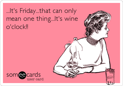 ...It's Friday...that can only
mean one thing...It's wine
o'clock!!