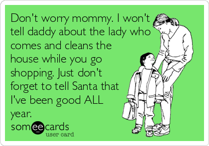 Don't worry mommy. I won't
tell daddy about the lady who
comes and cleans the
house while you go
shopping. Just don't
forget to tell Santa that
I've been good ALL
year.
