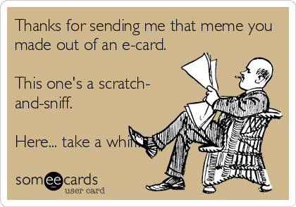 Thanks for sending me that meme you
made out of an e-card.

This one's a scratch-
and-sniff. 

Here... take a whiff!