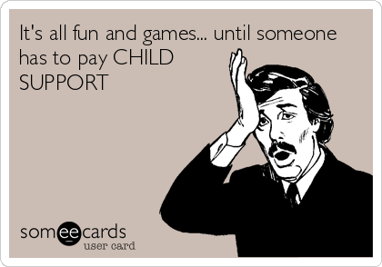 It's all fun and games... until someone
has to pay CHILD
SUPPORT