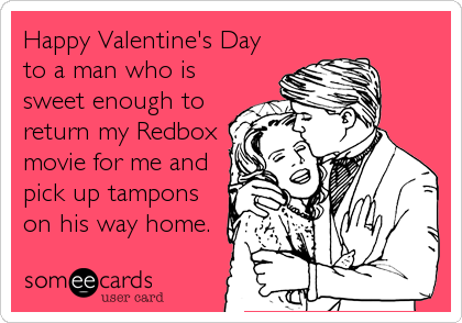 Happy Valentine's Day
to a man who is
sweet enough to
return my Redbox
movie for me and
pick up tampons
on his way home.