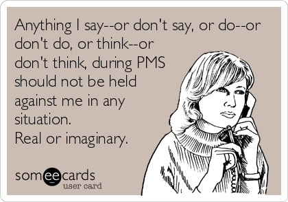 Anything I say--or don't say, or do--or
don't do, or think--or
don't think, during PMS
should not be held
against me in any
situation. 
Real or imaginary.