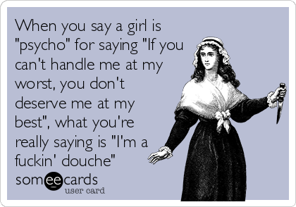 When you say a girl is
"psycho" for saying "If you
can't handle me at my
worst, you don't
deserve me at my
best", what you're
really saying is "I'm a
fuckin' douche"