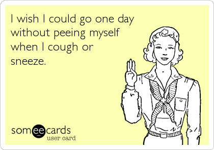 I wish I could go one day
without peeing myself
when I cough or
sneeze.