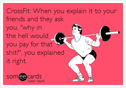 CrossFit: When you explain it to your
friends and they ask
you, "why in
the hell would
you pay for that
shit?", you explained
it right.