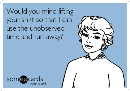 Would you mind lifting
your shirt so that I can
use the unobserved
time and run away?