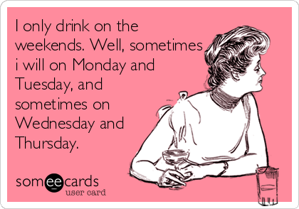 I only drink on the
weekends. Well, sometimes
i will on Monday and
Tuesday, and
sometimes on
Wednesday and
Thursday.
