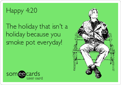 Happy 4:20

The holiday that isn't a
holiday because you
smoke pot everyday!