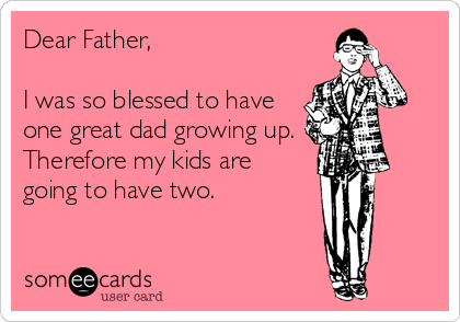 Dear Father,

I was so blessed to have
one great dad growing up.
Therefore my kids are
going to have two.