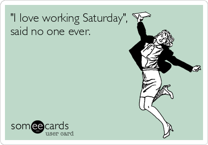 "I love working Saturday",
said no one ever.