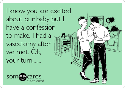 I know you are excited
about our baby but I 
have a confession
to make. I had a
vasectomy after
we met. Ok,
your turn.......
