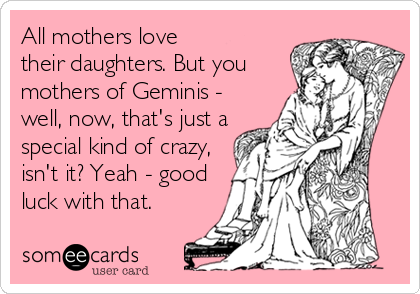 All mothers love
their daughters. But you
mothers of Geminis -
well, now, that's just a
special kind of crazy,
isn't it? Yeah - good
luck with that.