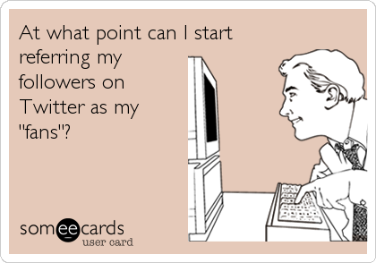 At what point can I start
referring my
followers on
Twitter as my
"fans"?