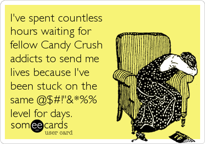 I've spent countless
hours waiting for
fellow Candy Crush
addicts to send me
lives because I've
been stuck on the
same @$#!"&*%%
level for days.