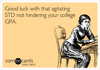 Good luck with that agitating
STD not hindering your college
GPA.