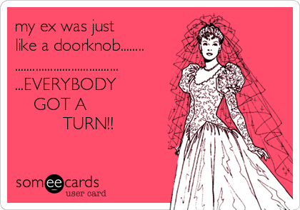 my ex was just
like a doorknob........
...................................
...EVERYBODY
    GOT A
          TURN!!