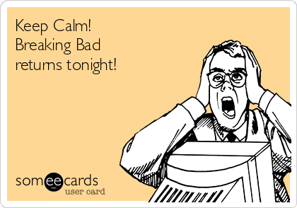 Keep Calm!
Breaking Bad
returns tonight!
