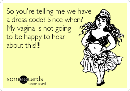 So you're telling me we have
a dress code? Since when?
My vagina is not going 
to be happy to hear
about this!!!!