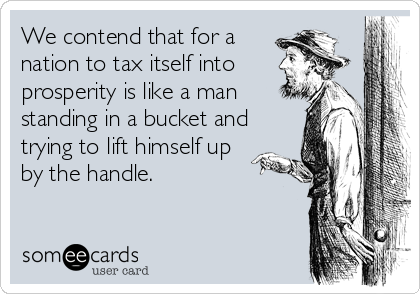We contend that for a
nation to tax itself into
prosperity is like a man
standing in a bucket and
trying to lift himself up
by the handle.