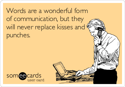 Words are a wonderful form
of communication, but they
will never replace kisses and
punches.