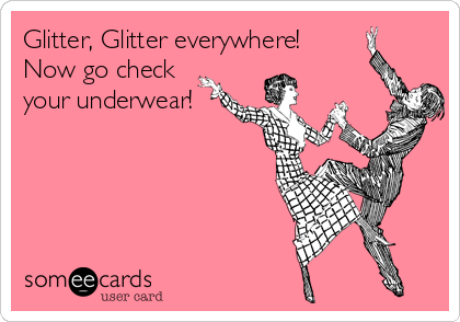 Glitter, Glitter everywhere!
Now go check
your underwear!