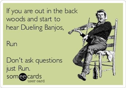 If you are out in the back
woods and start to
hear Dueling Banjos,

Run

Don't ask questions
just Run.