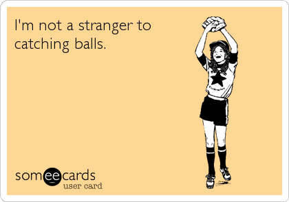 I'm not a stranger to
catching balls.
